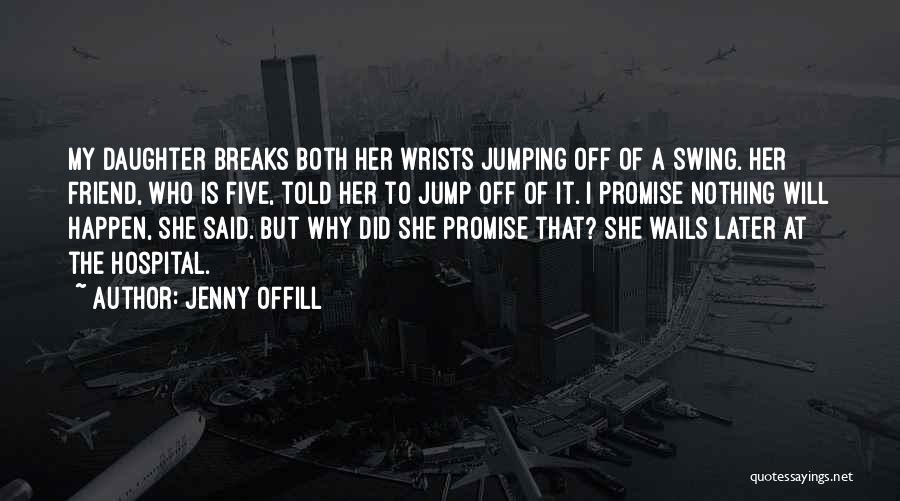 Jenny Offill Quotes: My Daughter Breaks Both Her Wrists Jumping Off Of A Swing. Her Friend, Who Is Five, Told Her To Jump