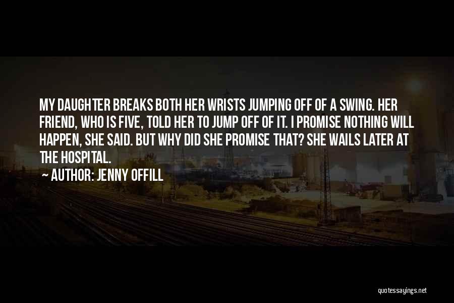 Jenny Offill Quotes: My Daughter Breaks Both Her Wrists Jumping Off Of A Swing. Her Friend, Who Is Five, Told Her To Jump