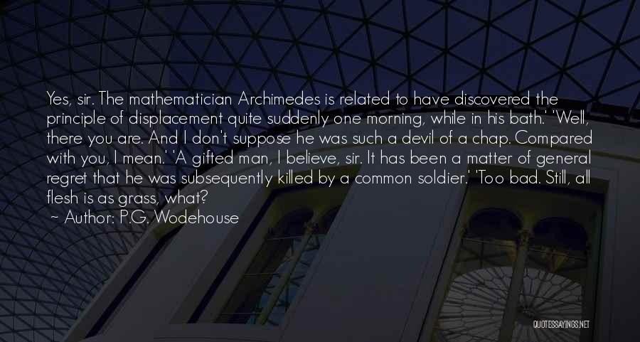 P.G. Wodehouse Quotes: Yes, Sir. The Mathematician Archimedes Is Related To Have Discovered The Principle Of Displacement Quite Suddenly One Morning, While In