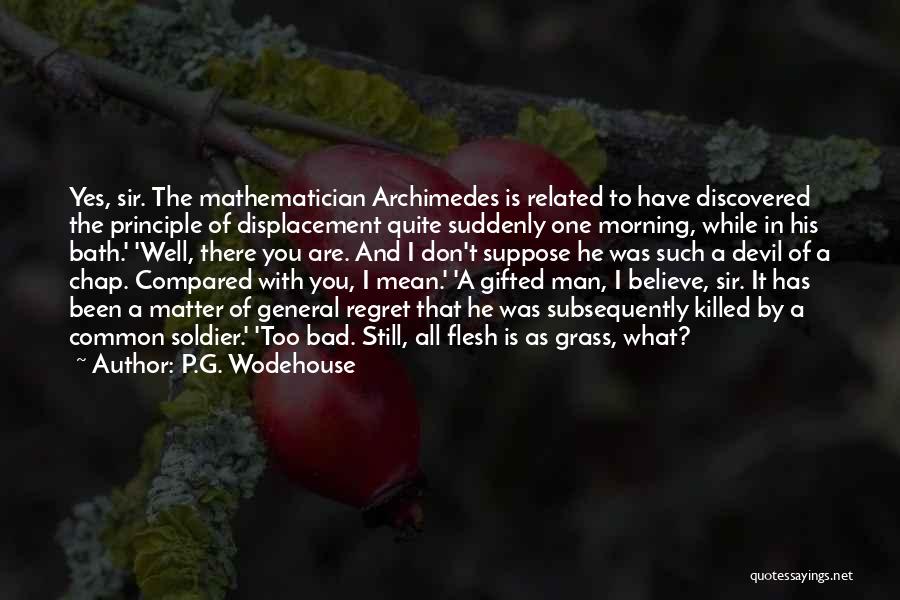 P.G. Wodehouse Quotes: Yes, Sir. The Mathematician Archimedes Is Related To Have Discovered The Principle Of Displacement Quite Suddenly One Morning, While In