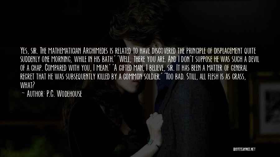 P.G. Wodehouse Quotes: Yes, Sir. The Mathematician Archimedes Is Related To Have Discovered The Principle Of Displacement Quite Suddenly One Morning, While In
