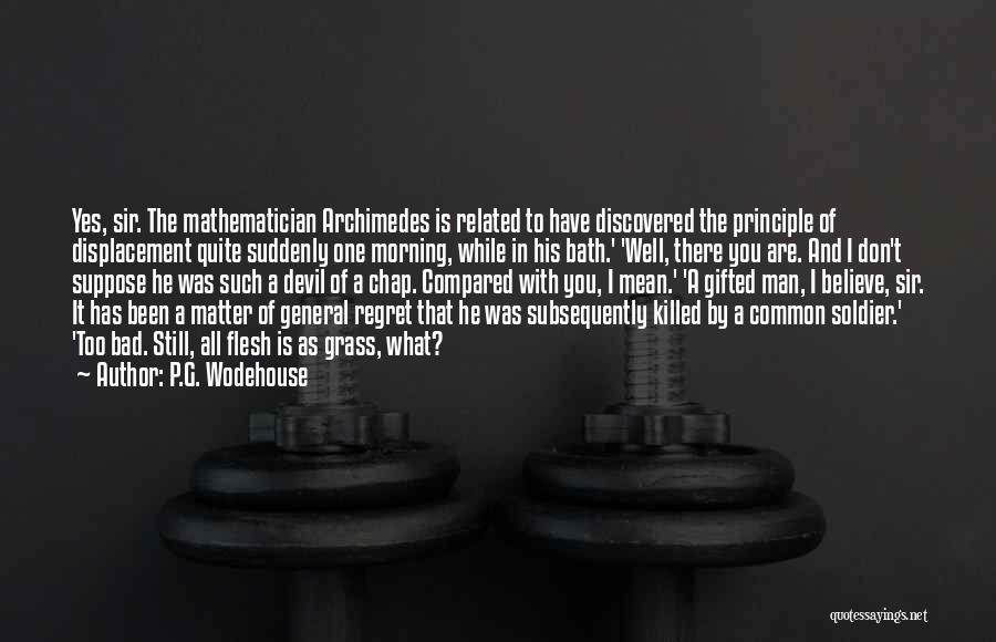 P.G. Wodehouse Quotes: Yes, Sir. The Mathematician Archimedes Is Related To Have Discovered The Principle Of Displacement Quite Suddenly One Morning, While In