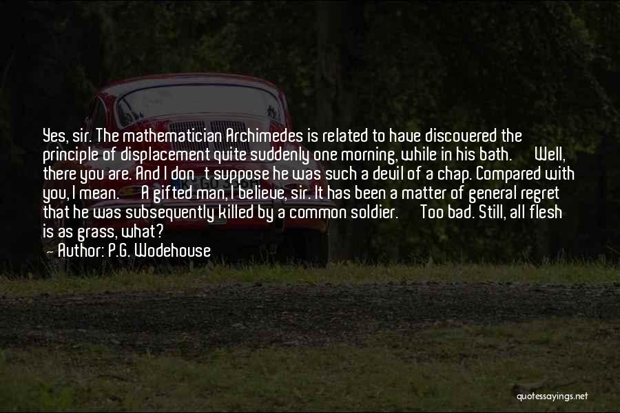 P.G. Wodehouse Quotes: Yes, Sir. The Mathematician Archimedes Is Related To Have Discovered The Principle Of Displacement Quite Suddenly One Morning, While In