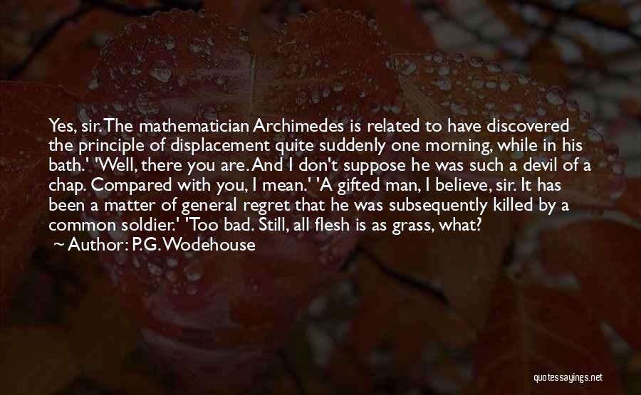 P.G. Wodehouse Quotes: Yes, Sir. The Mathematician Archimedes Is Related To Have Discovered The Principle Of Displacement Quite Suddenly One Morning, While In