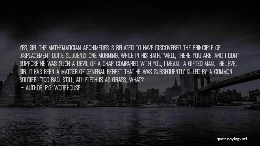 P.G. Wodehouse Quotes: Yes, Sir. The Mathematician Archimedes Is Related To Have Discovered The Principle Of Displacement Quite Suddenly One Morning, While In