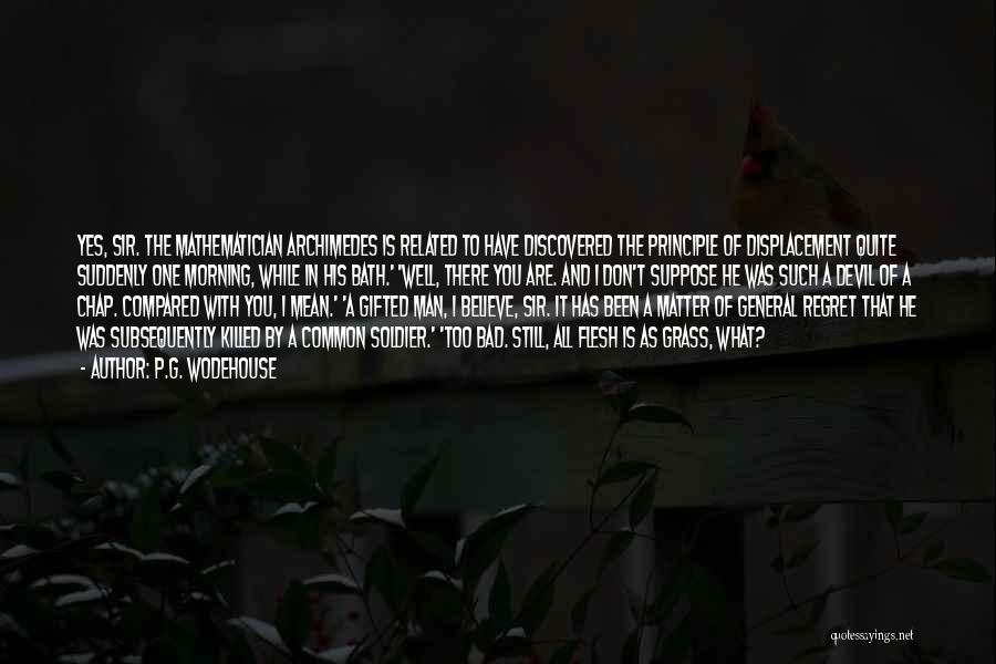 P.G. Wodehouse Quotes: Yes, Sir. The Mathematician Archimedes Is Related To Have Discovered The Principle Of Displacement Quite Suddenly One Morning, While In
