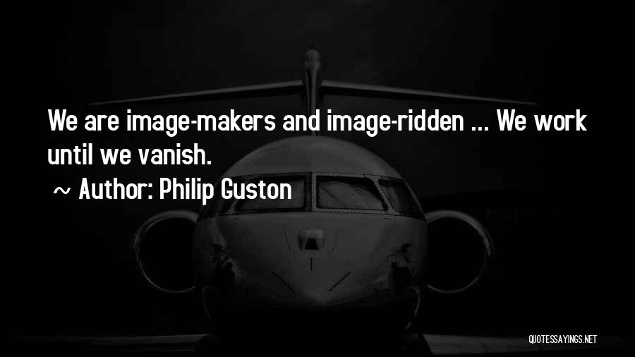 Philip Guston Quotes: We Are Image-makers And Image-ridden ... We Work Until We Vanish.