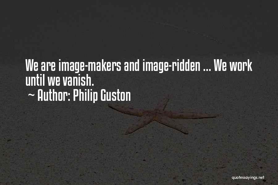 Philip Guston Quotes: We Are Image-makers And Image-ridden ... We Work Until We Vanish.