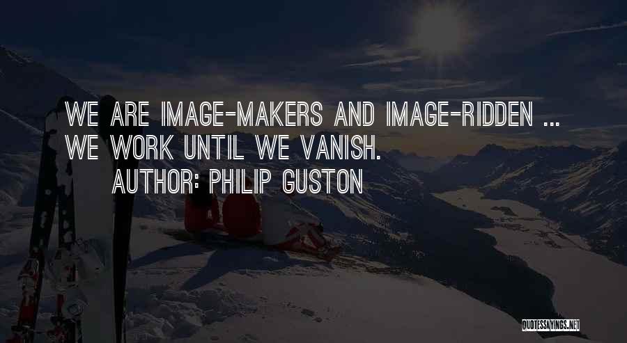 Philip Guston Quotes: We Are Image-makers And Image-ridden ... We Work Until We Vanish.