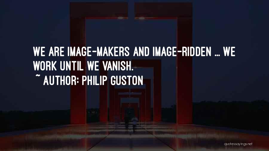 Philip Guston Quotes: We Are Image-makers And Image-ridden ... We Work Until We Vanish.