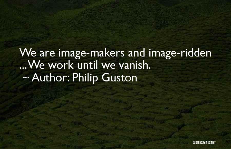 Philip Guston Quotes: We Are Image-makers And Image-ridden ... We Work Until We Vanish.