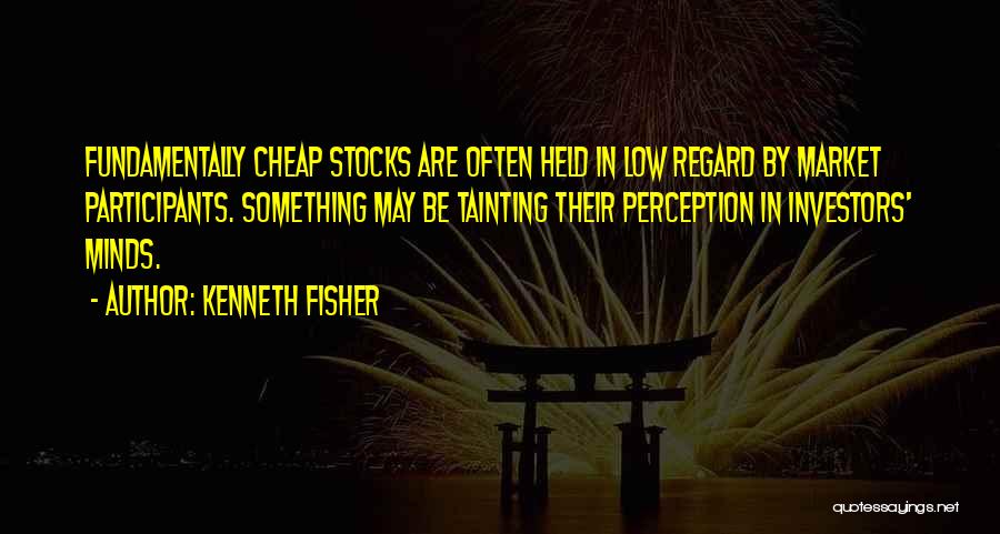 Kenneth Fisher Quotes: Fundamentally Cheap Stocks Are Often Held In Low Regard By Market Participants. Something May Be Tainting Their Perception In Investors'