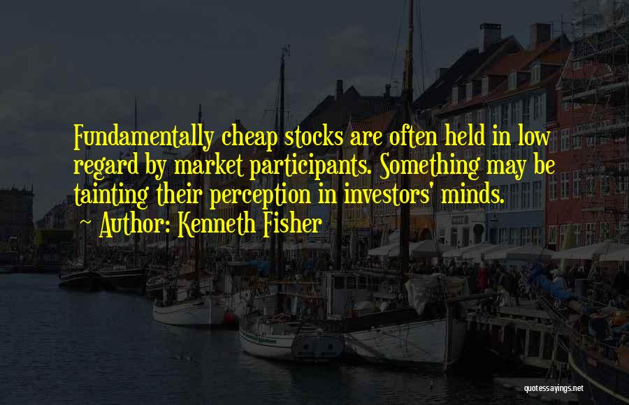 Kenneth Fisher Quotes: Fundamentally Cheap Stocks Are Often Held In Low Regard By Market Participants. Something May Be Tainting Their Perception In Investors'