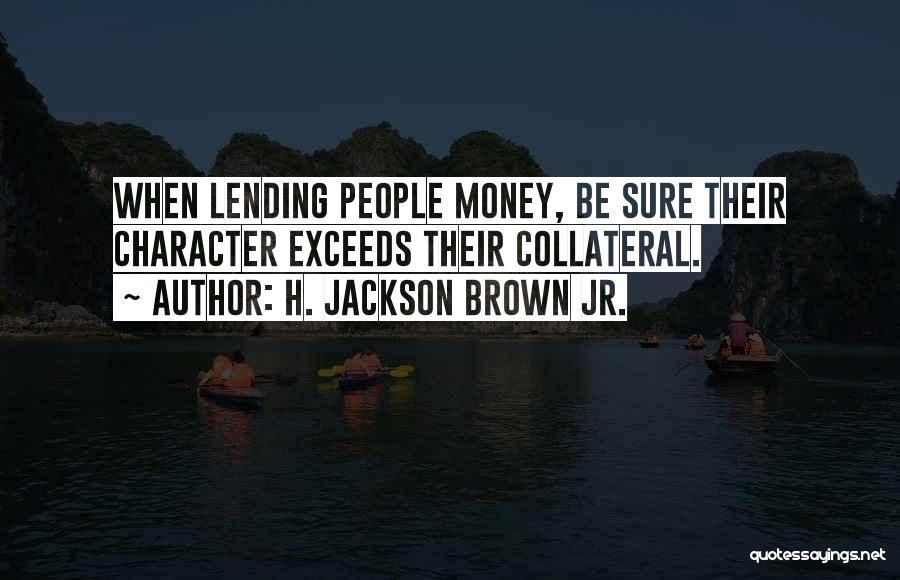 H. Jackson Brown Jr. Quotes: When Lending People Money, Be Sure Their Character Exceeds Their Collateral.