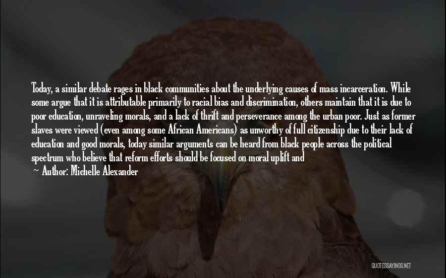 Michelle Alexander Quotes: Today, A Similar Debate Rages In Black Communities About The Underlying Causes Of Mass Incarceration. While Some Argue That It