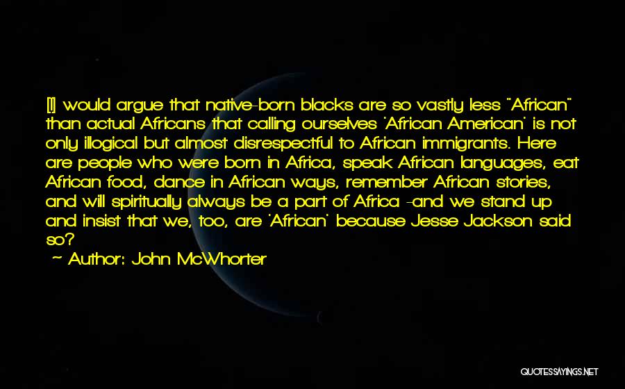 John McWhorter Quotes: [i] Would Argue That Native-born Blacks Are So Vastly Less African Than Actual Africans That Calling Ourselves 'african American' Is