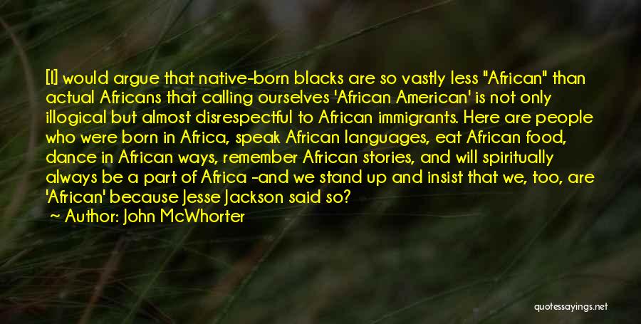 John McWhorter Quotes: [i] Would Argue That Native-born Blacks Are So Vastly Less African Than Actual Africans That Calling Ourselves 'african American' Is