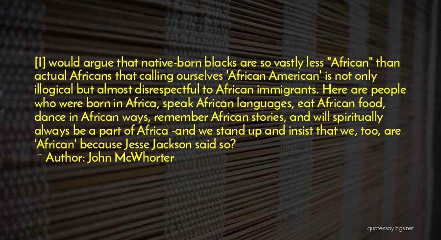 John McWhorter Quotes: [i] Would Argue That Native-born Blacks Are So Vastly Less African Than Actual Africans That Calling Ourselves 'african American' Is