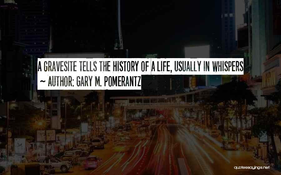 Gary M. Pomerantz Quotes: A Gravesite Tells The History Of A Life, Usually In Whispers