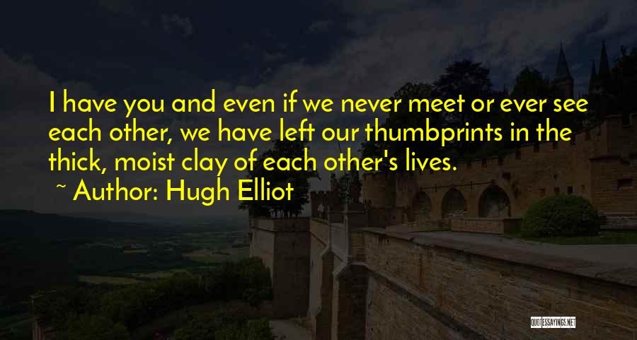 Hugh Elliot Quotes: I Have You And Even If We Never Meet Or Ever See Each Other, We Have Left Our Thumbprints In