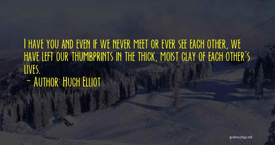Hugh Elliot Quotes: I Have You And Even If We Never Meet Or Ever See Each Other, We Have Left Our Thumbprints In