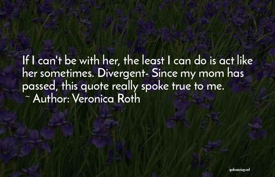 Veronica Roth Quotes: If I Can't Be With Her, The Least I Can Do Is Act Like Her Sometimes. Divergent- Since My Mom