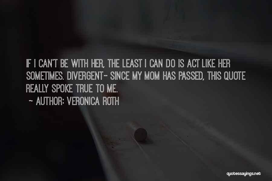 Veronica Roth Quotes: If I Can't Be With Her, The Least I Can Do Is Act Like Her Sometimes. Divergent- Since My Mom