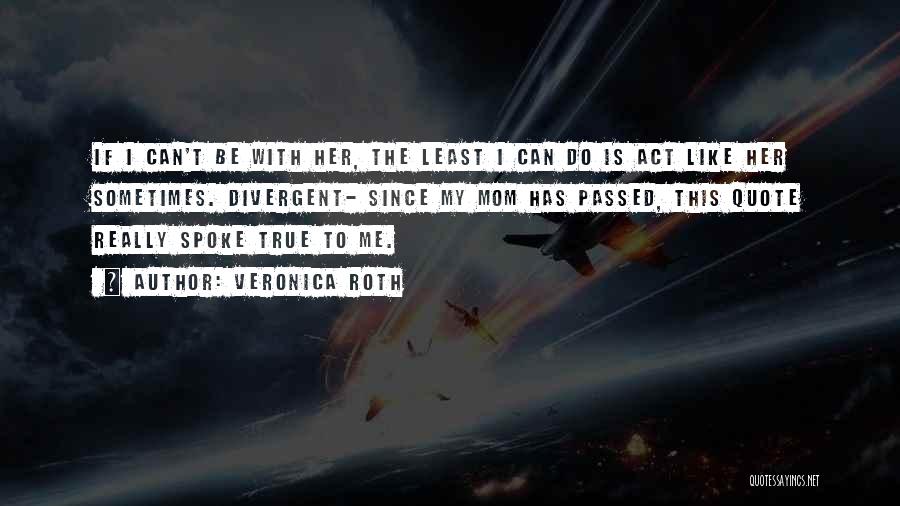 Veronica Roth Quotes: If I Can't Be With Her, The Least I Can Do Is Act Like Her Sometimes. Divergent- Since My Mom
