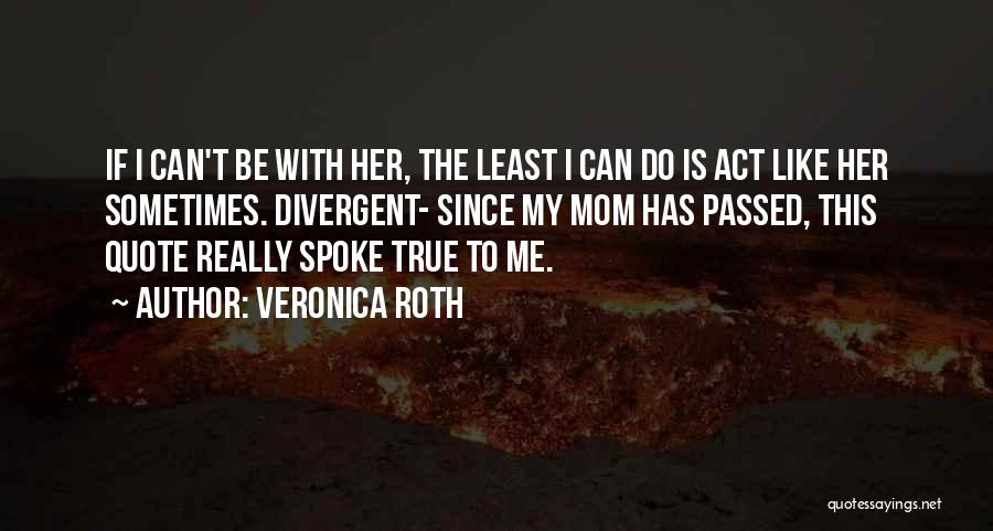 Veronica Roth Quotes: If I Can't Be With Her, The Least I Can Do Is Act Like Her Sometimes. Divergent- Since My Mom