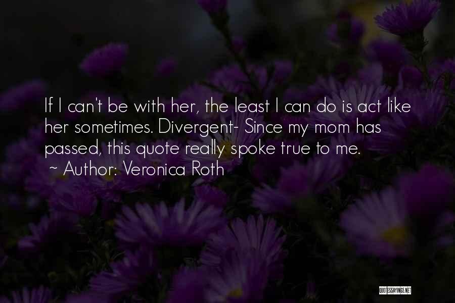 Veronica Roth Quotes: If I Can't Be With Her, The Least I Can Do Is Act Like Her Sometimes. Divergent- Since My Mom