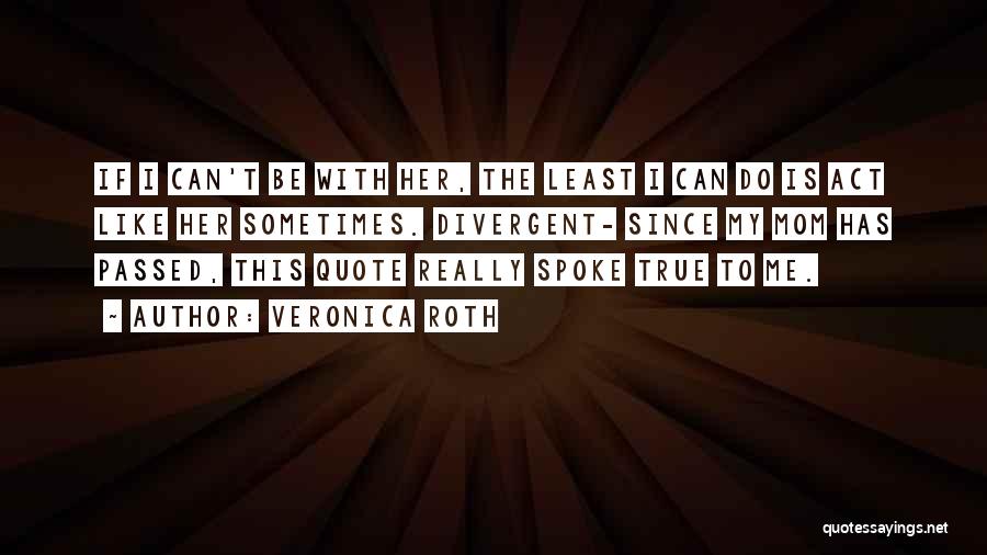 Veronica Roth Quotes: If I Can't Be With Her, The Least I Can Do Is Act Like Her Sometimes. Divergent- Since My Mom