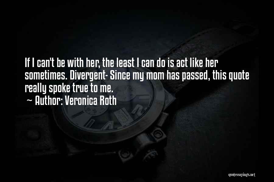 Veronica Roth Quotes: If I Can't Be With Her, The Least I Can Do Is Act Like Her Sometimes. Divergent- Since My Mom