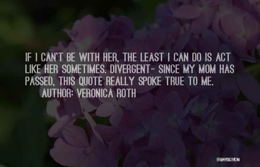 Veronica Roth Quotes: If I Can't Be With Her, The Least I Can Do Is Act Like Her Sometimes. Divergent- Since My Mom