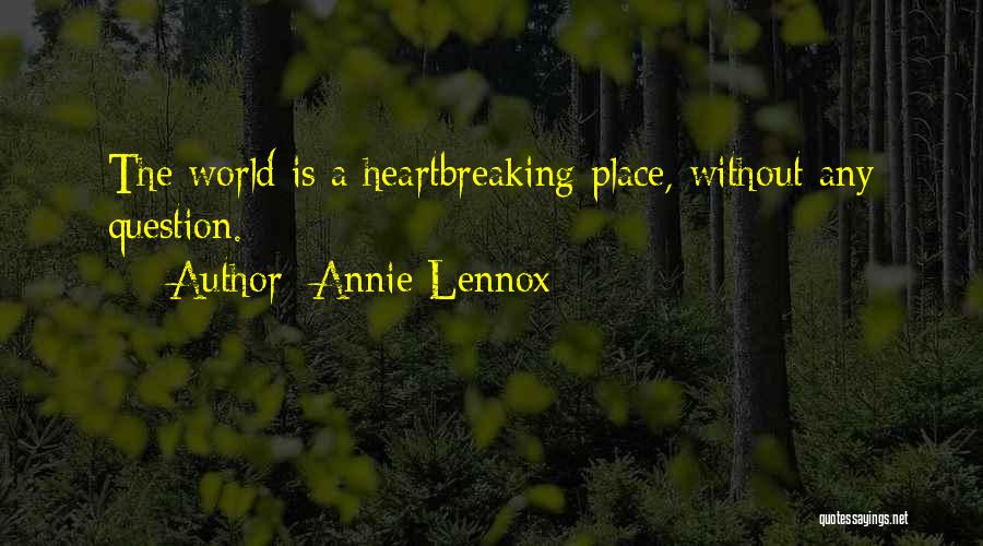 Annie Lennox Quotes: The World Is A Heartbreaking Place, Without Any Question.