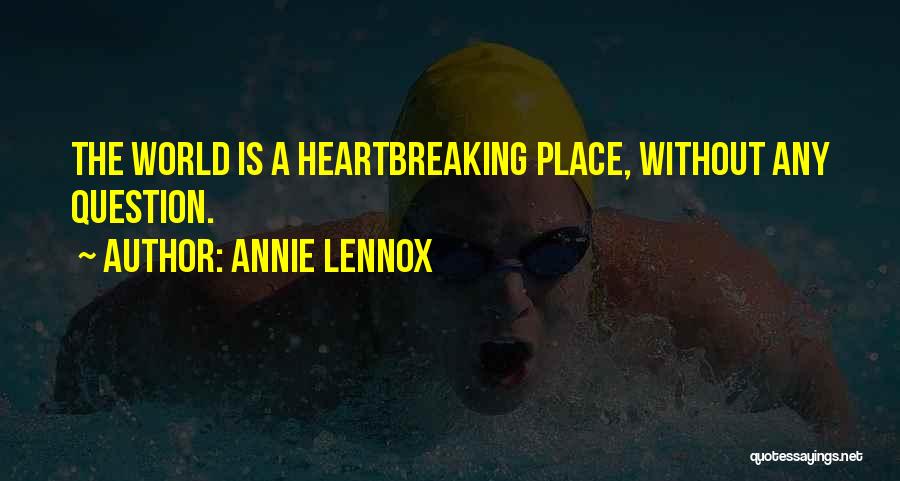 Annie Lennox Quotes: The World Is A Heartbreaking Place, Without Any Question.