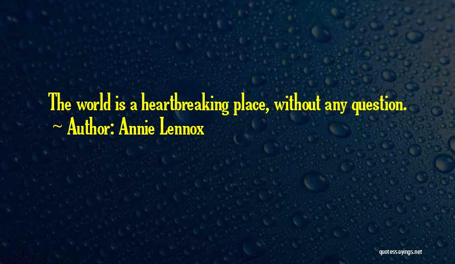 Annie Lennox Quotes: The World Is A Heartbreaking Place, Without Any Question.