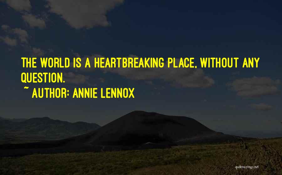 Annie Lennox Quotes: The World Is A Heartbreaking Place, Without Any Question.
