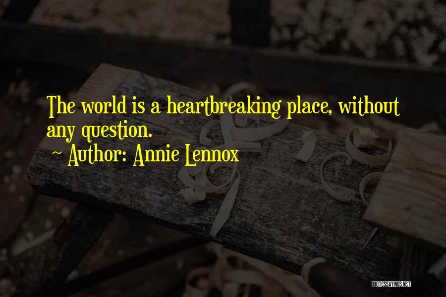 Annie Lennox Quotes: The World Is A Heartbreaking Place, Without Any Question.