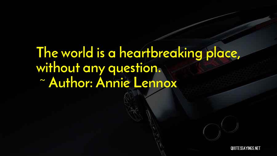 Annie Lennox Quotes: The World Is A Heartbreaking Place, Without Any Question.
