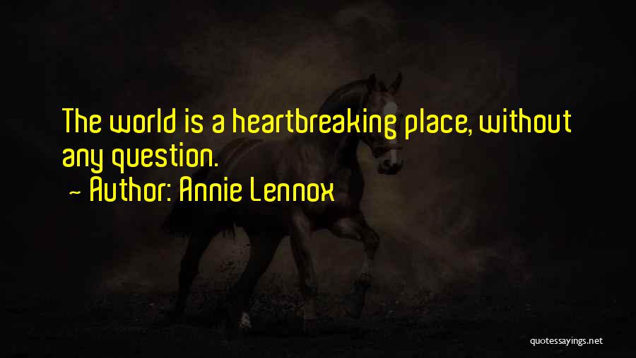 Annie Lennox Quotes: The World Is A Heartbreaking Place, Without Any Question.