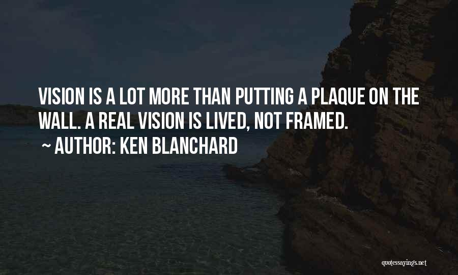 Ken Blanchard Quotes: Vision Is A Lot More Than Putting A Plaque On The Wall. A Real Vision Is Lived, Not Framed.