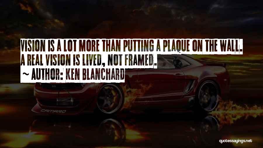 Ken Blanchard Quotes: Vision Is A Lot More Than Putting A Plaque On The Wall. A Real Vision Is Lived, Not Framed.