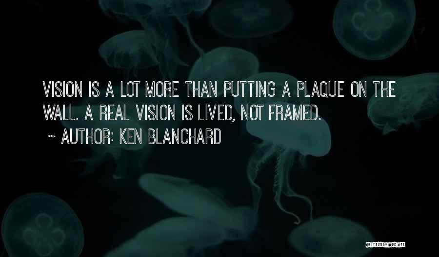 Ken Blanchard Quotes: Vision Is A Lot More Than Putting A Plaque On The Wall. A Real Vision Is Lived, Not Framed.