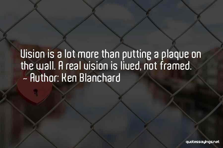 Ken Blanchard Quotes: Vision Is A Lot More Than Putting A Plaque On The Wall. A Real Vision Is Lived, Not Framed.