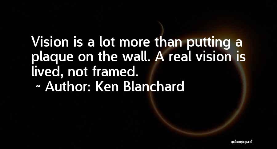 Ken Blanchard Quotes: Vision Is A Lot More Than Putting A Plaque On The Wall. A Real Vision Is Lived, Not Framed.