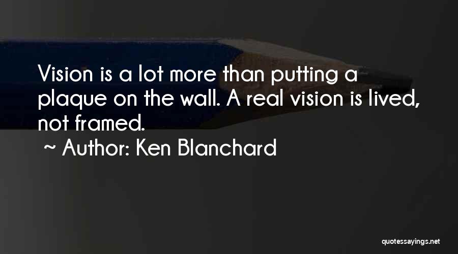 Ken Blanchard Quotes: Vision Is A Lot More Than Putting A Plaque On The Wall. A Real Vision Is Lived, Not Framed.