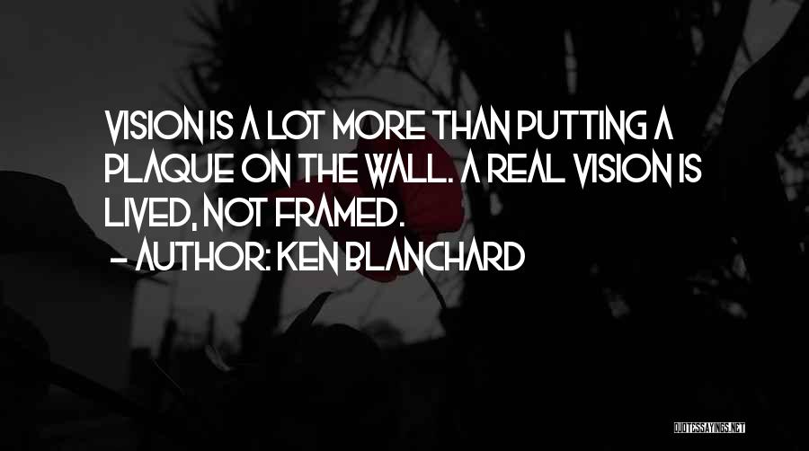 Ken Blanchard Quotes: Vision Is A Lot More Than Putting A Plaque On The Wall. A Real Vision Is Lived, Not Framed.