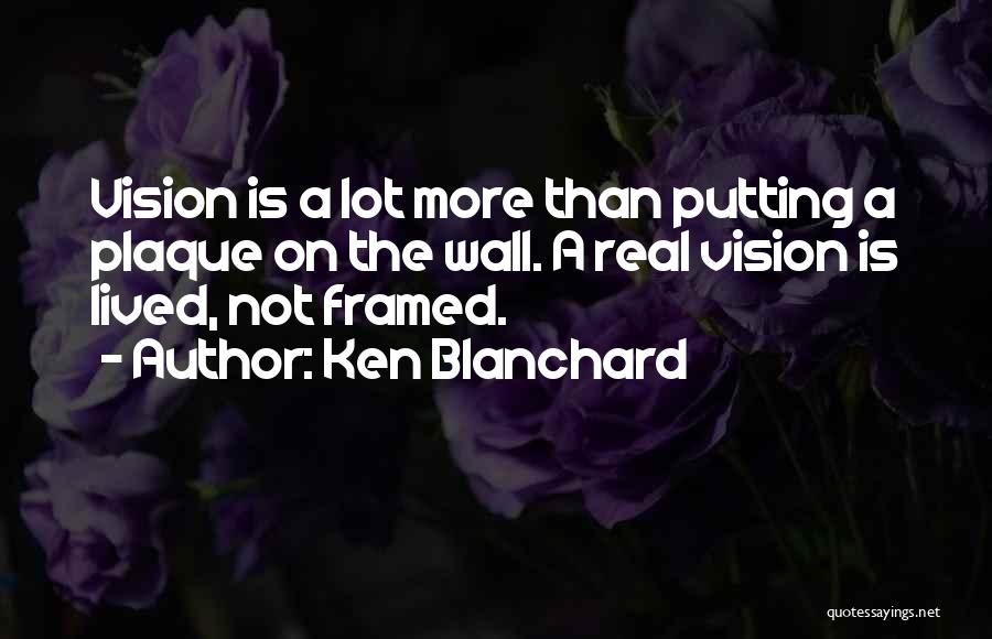 Ken Blanchard Quotes: Vision Is A Lot More Than Putting A Plaque On The Wall. A Real Vision Is Lived, Not Framed.