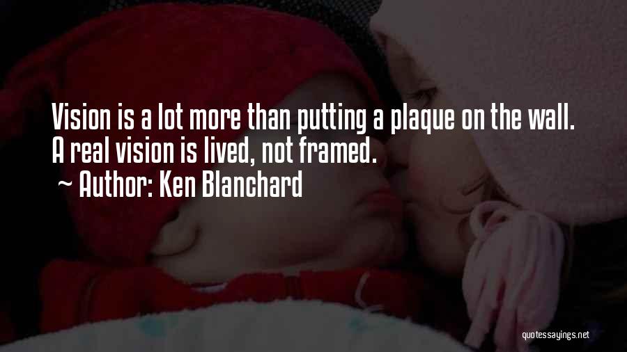 Ken Blanchard Quotes: Vision Is A Lot More Than Putting A Plaque On The Wall. A Real Vision Is Lived, Not Framed.