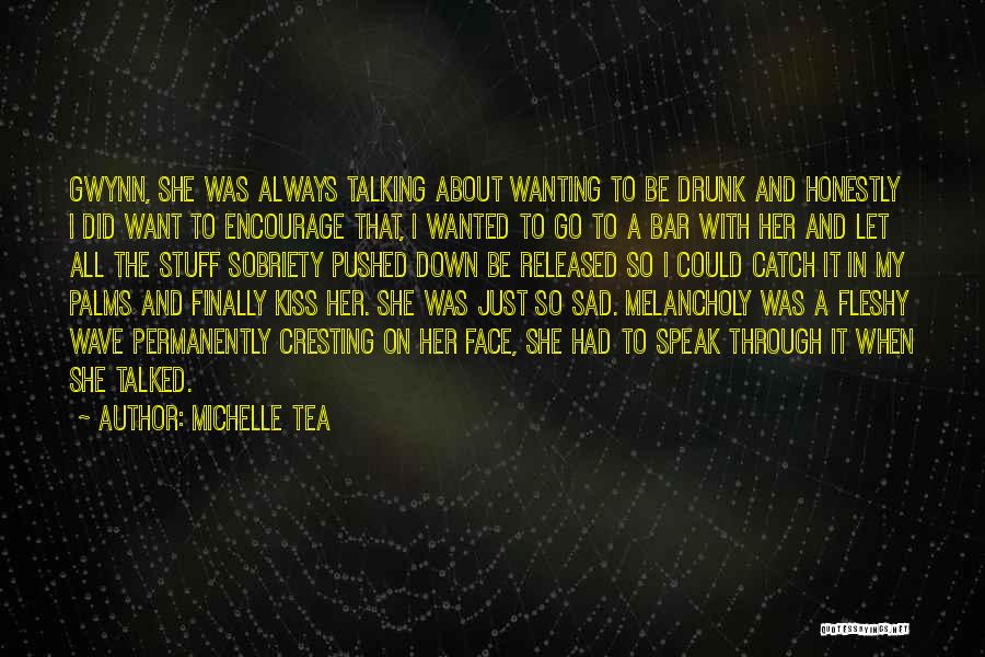 Michelle Tea Quotes: Gwynn, She Was Always Talking About Wanting To Be Drunk And Honestly I Did Want To Encourage That, I Wanted